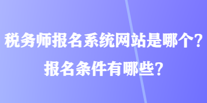 稅務(wù)師報名系統(tǒng)網(wǎng)站是哪個？報名條件有哪些？