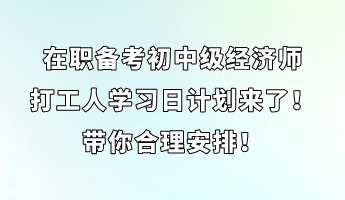 在職備考初中級經(jīng)濟師 打工人學習日計劃來了！帶你合理安排！