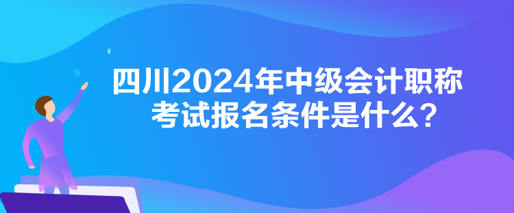 四川2024年中級(jí)會(huì)計(jì)職稱考試報(bào)名條件是什么？