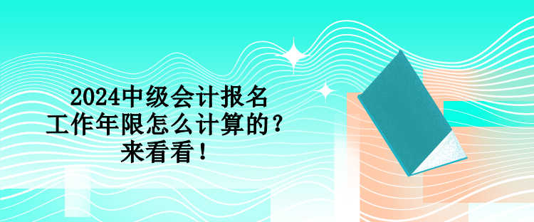 2024中級(jí)會(huì)計(jì)報(bào)名工作年限怎么計(jì)算的？來看看！