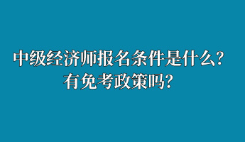 中級經濟師報名條件是什么？有免考政策嗎？