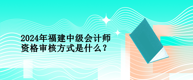 2024年福建中級會計師資格審核方式是什么？