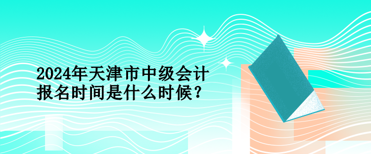 2024年天津市中級會計報名時間是什么時候？