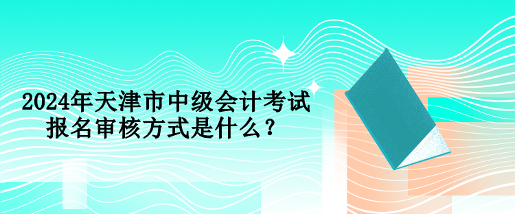 2024年天津市中級會計(jì)考試報名審核方式是什么？