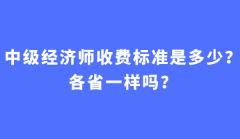 中級(jí)經(jīng)濟(jì)師收費(fèi)標(biāo)準(zhǔn)是多少？各省一樣嗎？