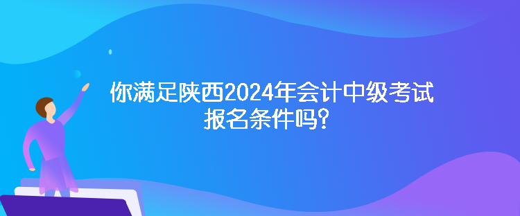 你滿足陜西2024年會計中級考試報名條件嗎？