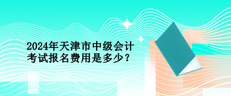 2024年天津市中級會計考試報名費用是多少？