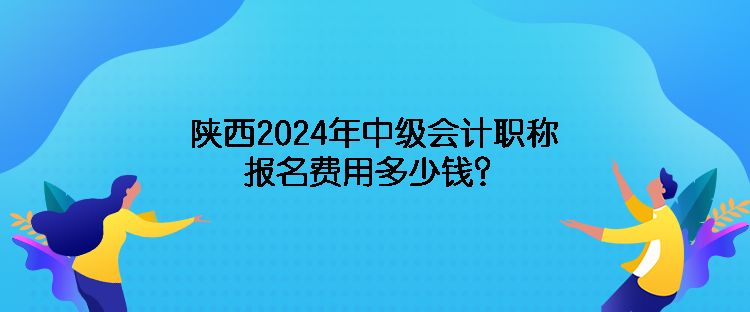 陜西2024年中級會計職稱報名費(fèi)用多少錢？