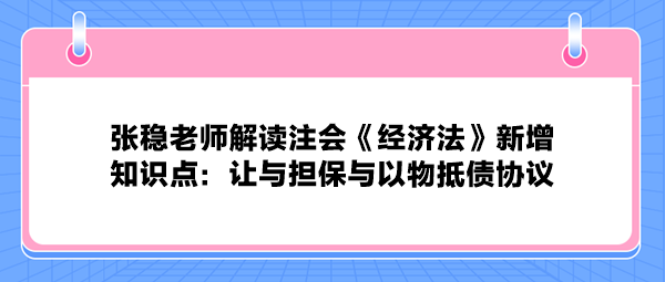 張穩(wěn)老師解讀注會(huì)《經(jīng)濟(jì)法》新增知識(shí)點(diǎn)：讓與擔(dān)保與以物抵債協(xié)議