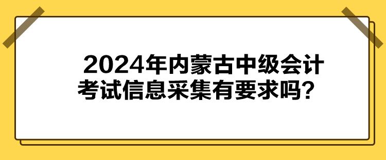 2024年內(nèi)蒙古中級會(huì)計(jì)考試信息采集有要求嗎？