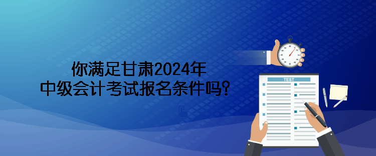 你滿足甘肅2024年中級會計考試報名條件嗎？