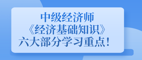 中級經(jīng)濟師《經(jīng)濟基礎(chǔ)知識》六大部分學(xué)習(xí)重點！