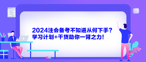 2024注會備考不知道從何下手？學習計劃+干貨助你一臂之力！