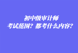 初中級審計師考試范圍？都考什么內(nèi)容？