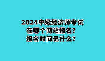 2024中級經(jīng)濟師考試在哪個網(wǎng)站報名？報名時間是什么？