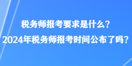 稅務(wù)師報考要求是什么？2024年稅務(wù)師報考時間公布了嗎？