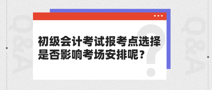 初級會計考試報考點選擇是否影響考場安排呢？