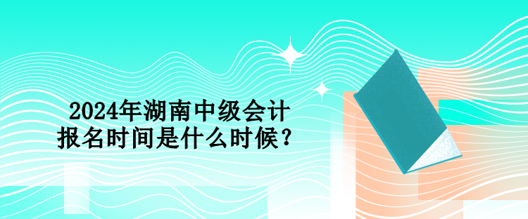 2024年湖南中級會計報名時間是什么時候？