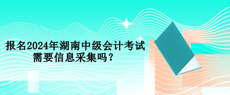 報(bào)名2024年湖南中級會計(jì)考試需要信息采集嗎？