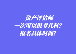 資產(chǎn)評(píng)估師一次可以報(bào)考幾科？報(bào)名具體時(shí)間？