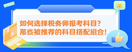 如何選擇稅務(wù)師報考科目？來看那些被推薦的科目搭配組合！