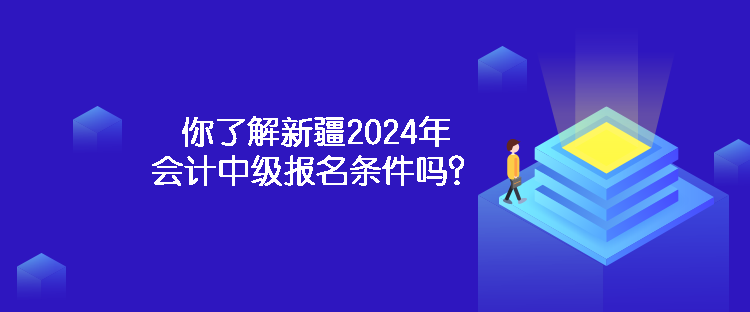 你了解新疆2024年會(huì)計(jì)中級(jí)報(bào)名條件嗎？