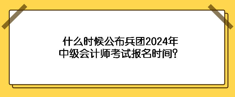 什么時(shí)候公布兵團(tuán)2024年中級(jí)會(huì)計(jì)師考試報(bào)名時(shí)間？