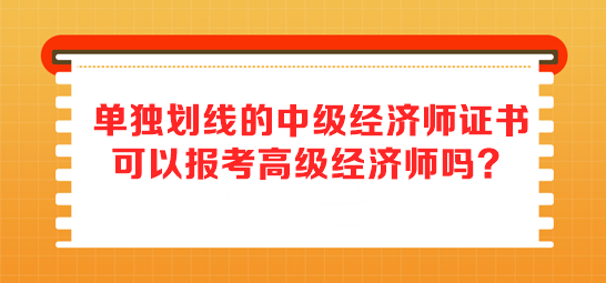 單獨劃線的中級經(jīng)濟師證書 可以報考高級經(jīng)濟師嗎？