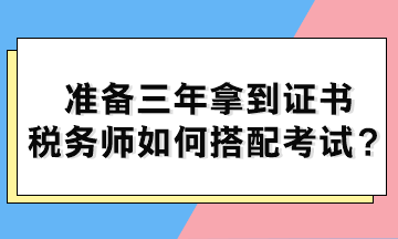 準(zhǔn)備三年拿到證書 稅務(wù)師如何搭配考試？