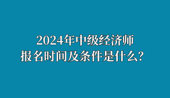 2024年中級(jí)經(jīng)濟(jì)師報(bào)名時(shí)間及條件是什么？