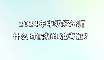 2024年中級經(jīng)濟(jì)師什么時候打印準(zhǔn)考證？