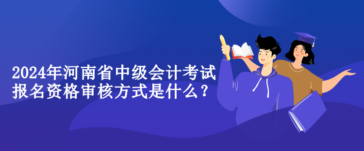 2024年河南省中級會計(jì)考試報(bào)名資格審核方式是什么？