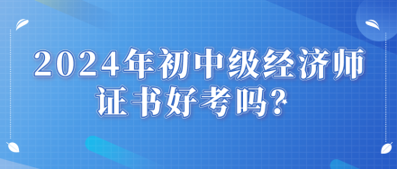 2024年初中級經(jīng)濟(jì)師證書好考嗎？