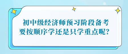 初中級經(jīng)濟(jì)師預(yù)習(xí)階段備考，要按順序?qū)W還是只學(xué)重點(diǎn)呢？