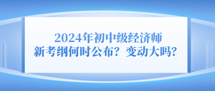 2024年初中級(jí)經(jīng)濟(jì)師新考綱何時(shí)公布？變動(dòng)大嗎？