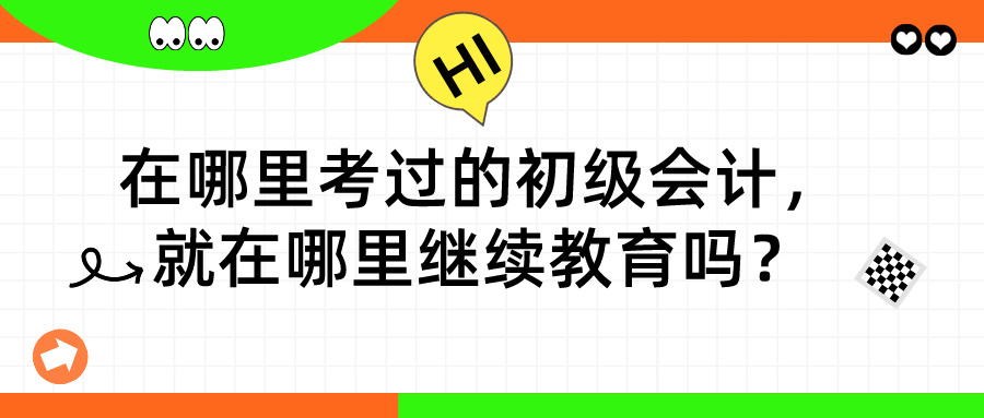 在哪里考過的初級(jí)會(huì)計(jì)，就在哪里繼續(xù)教育嗎？