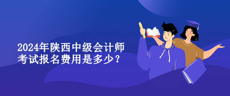 2024年陜西中級會計師考試報名費用是多少？