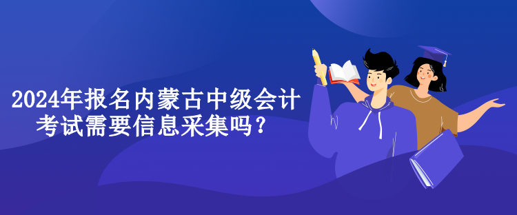 2024年報(bào)名內(nèi)蒙古中級(jí)會(huì)計(jì)考試需要信息采集嗎？