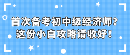 首次備考初中級經(jīng)濟師？這份小白攻略請收好！