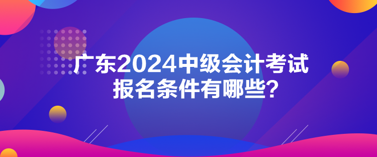 廣東2024中級(jí)會(huì)計(jì)考試報(bào)名條件有哪些？