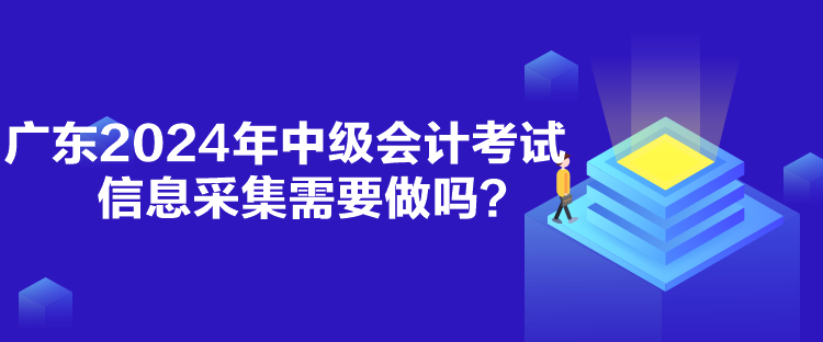 廣東2024年中級會(huì)計(jì)考試信息采集需要做嗎？