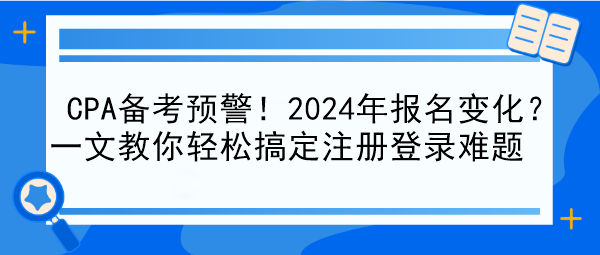 CPA備考預(yù)警！2024年報(bào)名變化？一文教你輕松搞定注冊(cè)登錄難題