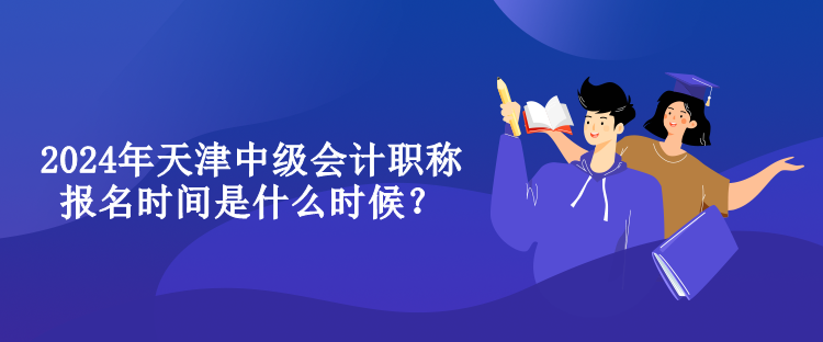 2024年天津中級會計職稱報名時間是什么時候？