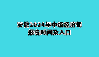 安徽2024年中級經(jīng)濟(jì)師報名時間及入口