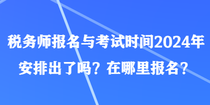 稅務師報名與考試時間2024年安排出了嗎？在哪里報名？