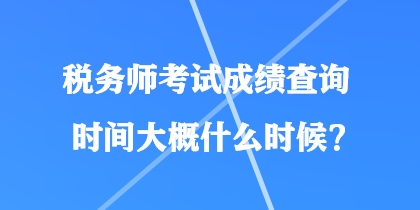 稅務師考試成績查詢時間大概什么時候？