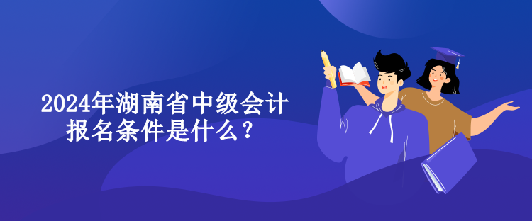 2024年湖南省中級會計報名條件是什么？