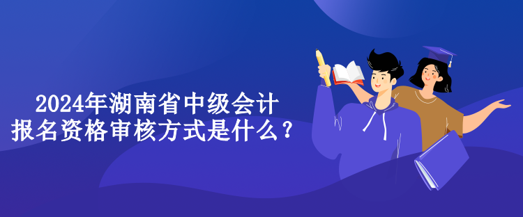 2024年湖南省中級(jí)會(huì)計(jì)報(bào)名資格審核方式是什么？