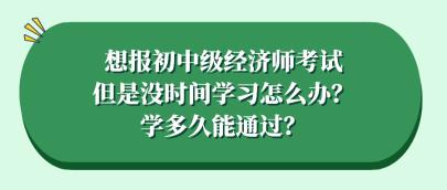 想報初中級經(jīng)濟師考試但是沒時間學習怎么辦？學多久能通過？