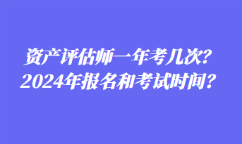 資產(chǎn)評估師一年考幾次？2024年報名和考試時間？